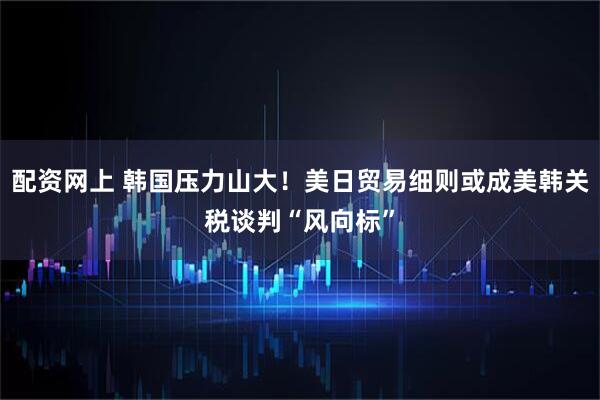 配资网上 韩国压力山大！美日贸易细则或成美韩关税谈判“风向标”