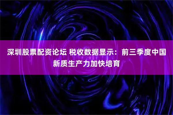 深圳股票配资论坛 税收数据显示：前三季度中国新质生产力加快培育