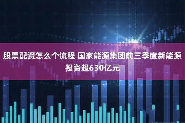 股票配资怎么个流程 国家能源集团前三季度新能源投资超630亿元