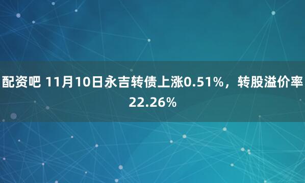 配资吧 11月10日永吉转债上涨0.51%，转股溢价率22.26%