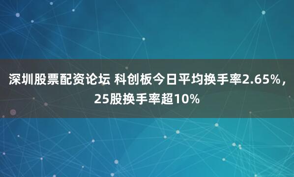 深圳股票配资论坛 科创板今日平均换手率2.65%，25股换手率超10%