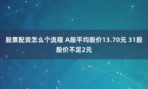 股票配资怎么个流程 A股平均股价13.70元 31股股价不足2元