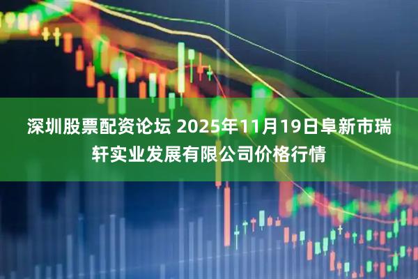 深圳股票配资论坛 2025年11月19日阜新市瑞轩实业发展有限公司价格行情