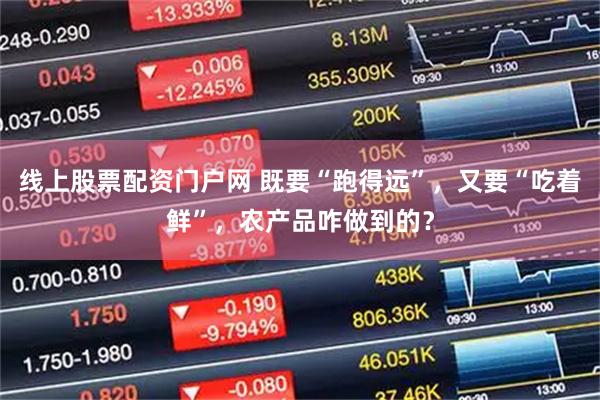 线上股票配资门户网 既要“跑得远”，又要“吃着鲜”，农产品咋做到的？